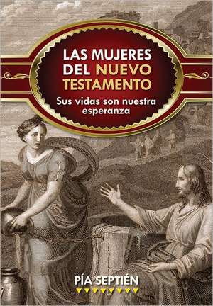 Las Mujeres del Nuevo Testamento: Sus Vidas Son Nuestra Esperanza de Pia Septien