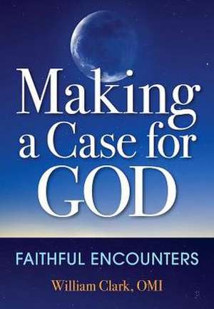 Making a Case for God: Faithful Encounters de William P. Clark