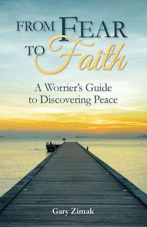 From Fear to Faith: A Worrier's Guide to Discovering Peace de Gary E. Zimak