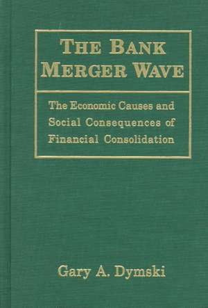 The Bank Merger Wave: The Economic Causes and Social Consequences of Financial Consolidation: The Economic Causes and Social Consequences of Financial Consolidation de Gary Dymski