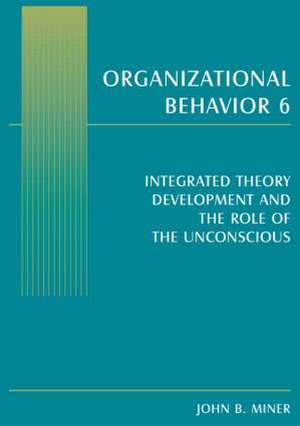 Organizational Behavior 6: Integrated Theory Development and the Role of the Unconscious de John B. Miner