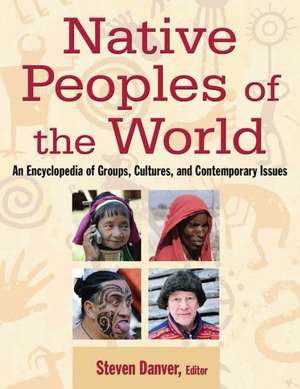 Native Peoples of the World: An Encyclopedia of Groups, Cultures and Contemporary Issues de Steven L. Danver