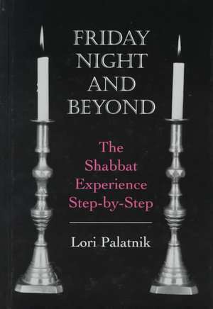 Friday Night and Beyond: The Shabbat Experience Step-by-Step de Lori Palatnik