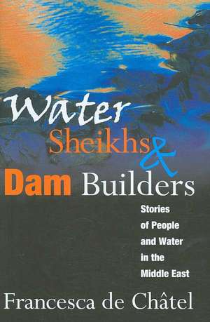 Water Sheikhs and Dam Builders: Stories of People and Water in the Middle East de Francesca de Chatel