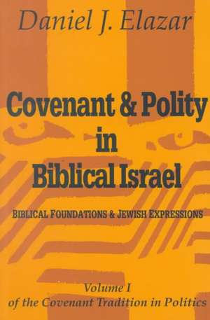 Covenant and Polity in Biblical Israel: Volume 1, Biblical Foundations and Jewish Expressions: Covenant Tradition in Politics de Daniel Elazar