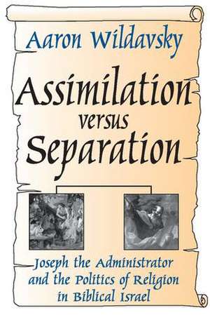 Assimilation Versus Separation: Joseph the Administrator and the Politics of Religion in Biblical Israel de Aaron Wildavsky