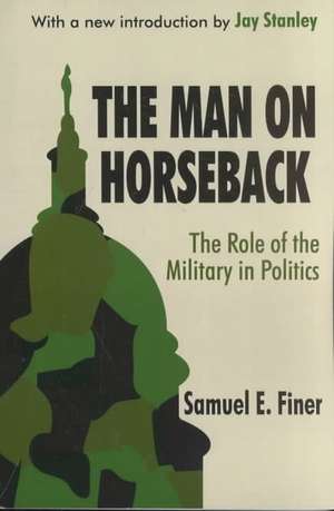 The Man on Horseback: The Role of the Military in Politics de Samuel Finer