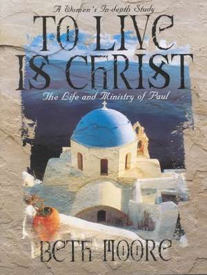 To Live Is Christ - Bible Study Book: The Life and Ministry of Paul de Beth Moore