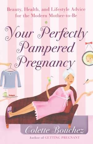 Your Perfectly Pampered Pregnancy: Beauty, Health, and Lifestyle Advice for the Modern Mother-To-Be de Colette Bouchez