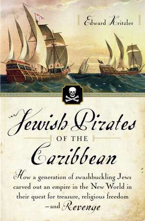 Jewish Pirates of the Caribbean: How a Generation of Swashbuckling Jews Carved Out an Empire in the New World in Their Quest for Treasure, Religious F de Edward Kritzler