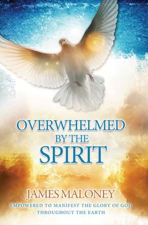 Overwhelmed by the Spirit: Empowered to Manifest the Glory of God Throughout the Earth de James Maloney