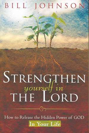 Strengthen Yourself in the Lord: How to Release the Hidden Power of God in Your Life de Bill Johnson