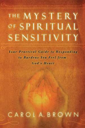 The Mystery of Spiritual Sensitivity: Your Practical Guide to Responding to Burdens You Feel from God's Heart de Carol A. Brown