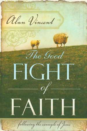 The Good Fight of Faith: Following the Example of Jesus de Alan Vincent