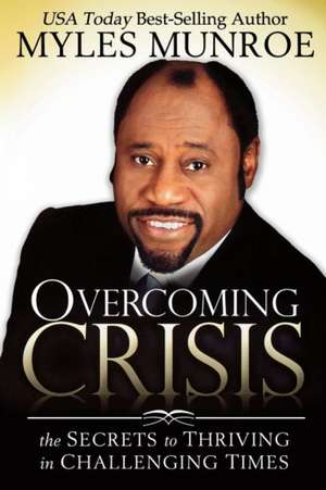 Overcoming Crisis: The Secrets to Thriving in Challenging Times de Myles Munroe