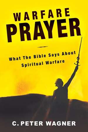 Warfare Prayer: What the Bible Says about Spiritual Warfare de C. Peter Wagner