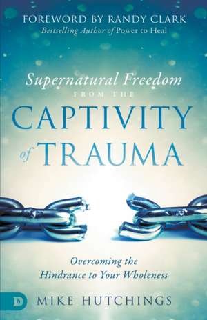 Supernatural Freedom from the Captivity of Trauma de Mike Hutchings