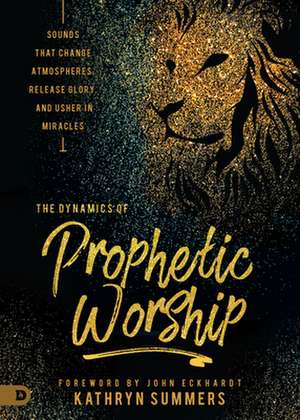 The Dynamics of Prophetic Worship: Sounds That Change Atmospheres, Release Glory, and Usher in Miracles de Kathryn Summers