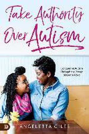 Take Authority Over Autism: Conquering Autism Through the Power of God's Word de Angeletta Giles