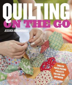 Quilting on the Go: English Paper Piecing Projects You Can Take Anywhere de Jessica Alexandrakis