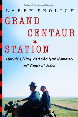 Grand Centaur Station: Unruly Living with the New Nomads of Central Asia de Larry Frolick