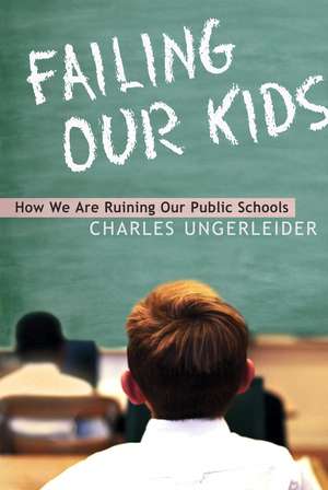 Failing Our Kids: How We Are Ruining Our Public Schools de Charles Ungerleider