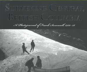 Surveying Central British Columbia: A Photojournal of Frank Swanell, 1920-28 de Jay Sherwood