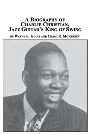 A Biography of Charlie Christian, Jazz Guitar's King of Swing de Wayne E. Goins