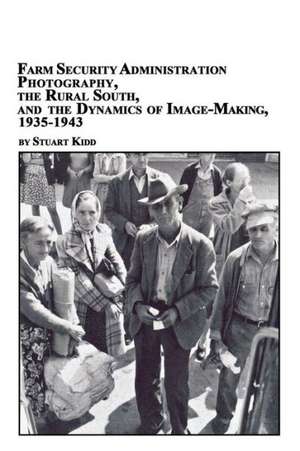 Farm Security Administration Photography, the Rural South, and the Dynamics of Image-Making 1935-1943 de Stuart S. Kidd