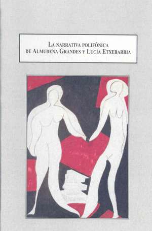 Narrativa Polifonica De Almudena Grandes Y Lucia Extebarria: Transgresion, Subjetividad E Industria Cultural En La Espana Democratica de Elena Garcia Torres