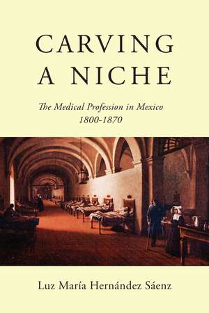 Carving a Niche: The Medical Profession in Mexico, 1800-1870 de Luz María Hernández Sáenz