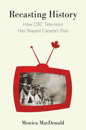 Recasting History: How CBC Television Has Shaped Canada's Past de Monica MacDonald