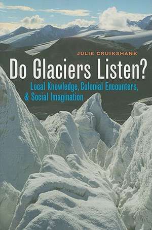 Do Glaciers Listen?: Local Knowledge, Colonial Encounters, and Social Imagination de Julie Cruikshank