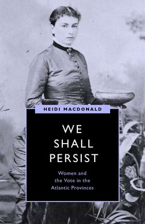 We Shall Persist: Women and the Vote in the Atlantic Provinces de Heidi MacDonald