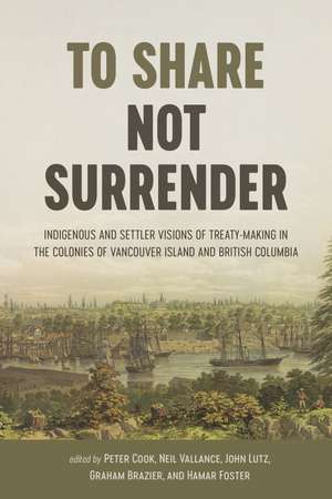 To Share, Not Surrender: Indigenous and Settler Visions of Treaty-Making in the Colonies of Vancouver Island and British Columbia de Peter Cook