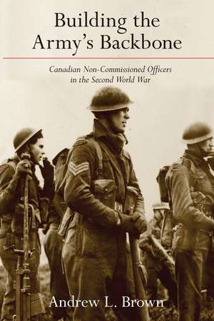 Building the Army’s Backbone: Canadian Non-Commissioned Officers in the Second World War de Andrew L. Brown