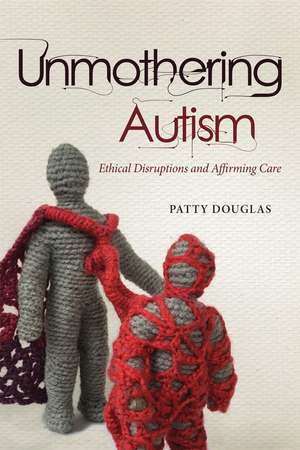 Unmothering Autism: Ethical Disruptions and Affirming Care de Patty Douglas