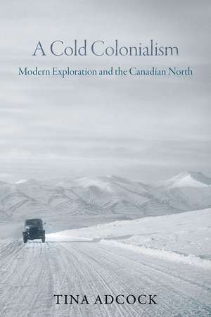 A Cold Colonialism: Modern Exploration and the Canadian North de Tina Adcock