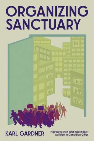 Organizing Sanctuary: Migrant Justice and Abolitionist Activism in Canadian Cities de Karl Gardner