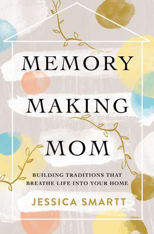 Memory-Making Mom: Building Traditions That Breathe Life Into Your Home de Jessica Smartt