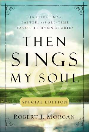 Then Sings My Soul Special Edition: 150 Christmas, Easter, and All-Time Favorite Hymn Stories de Robert J. Morgan