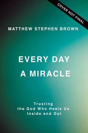 Every Day a Miracle: Trusting the God Who Heals Us Inside and Out de Matthew Stephen Brown