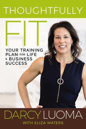 Thoughtfully Fit: Your Training Plan for Life and Business Success de Darcy Luoma