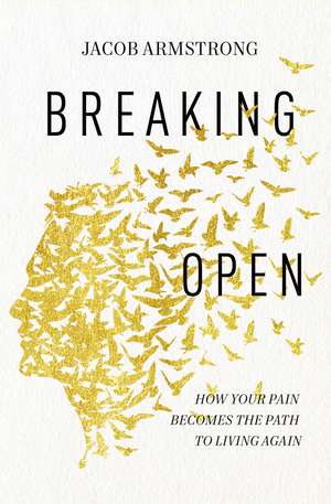 Breaking Open: How Your Pain Becomes the Path to Living Again de Jacob Armstrong