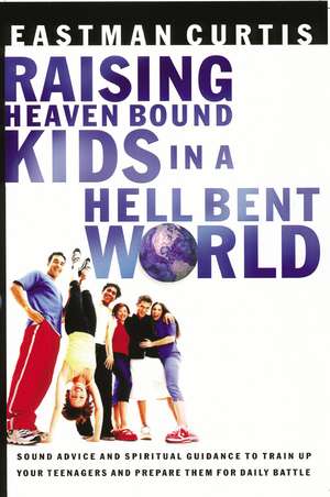 Raising Heaven Bound Kids in a Hell Bent World: Sound Advice and Spiritual Guidance to Train Up Your Teenagers and Prepare Them for Daily Battle de Eastman Curtis