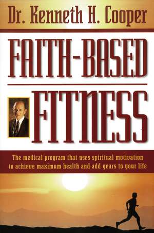 Faith-Based Fitness: The Medical Program That Uses Spiritual Motivation to Achieve Maximum Health and Add Years to Your Life de Kenneth Cooper