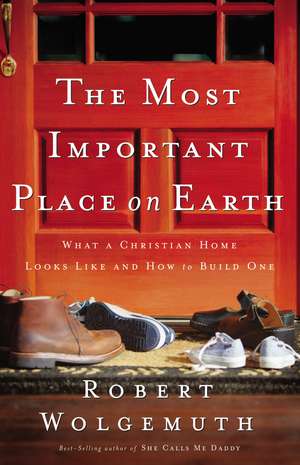 The Most Important Place on Earth: What a Christian Home Looks Like and How to Build One de Robert Wolgemuth