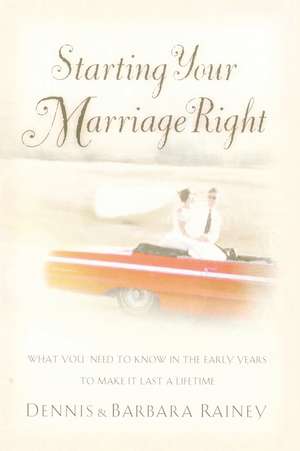 Starting Your Marriage Right: What You Need to Know in the Early Years to Make It Last a Lifetime de Dennis Rainey