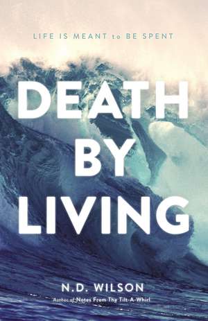 Death by Living: Life Is Meant to Be Spent de N. D. Wilson