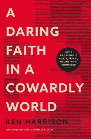 A Daring Faith in a Cowardly World: Live a Life Without Waste, Regret, or Anything Unfinished de Ken Harrison